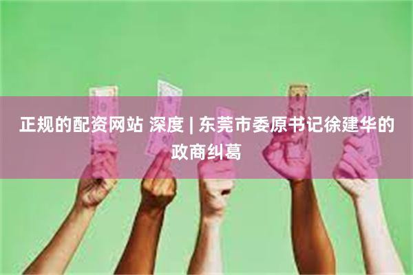 正规的配资网站 深度 | 东莞市委原书记徐建华的政商纠葛