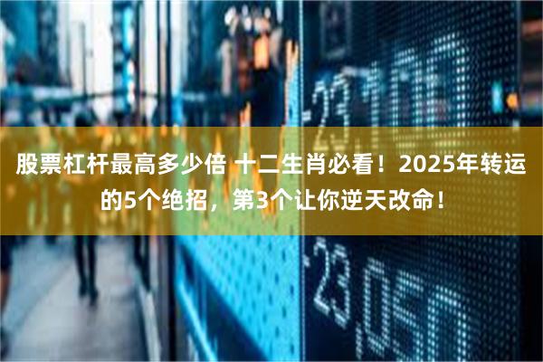 股票杠杆最高多少倍 十二生肖必看！2025年转运的5个绝招，第3个让你逆天改命！