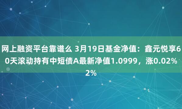 网上融资平台靠谱么 3月19日基金净值：鑫元悦享60天滚动持有中短债A最新净值1.0999，涨0.02%