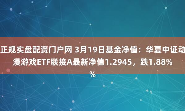正规实盘配资门户网 3月19日基金净值：华夏中证动漫游戏ETF联接A最新净值1.2945，跌1.88%
