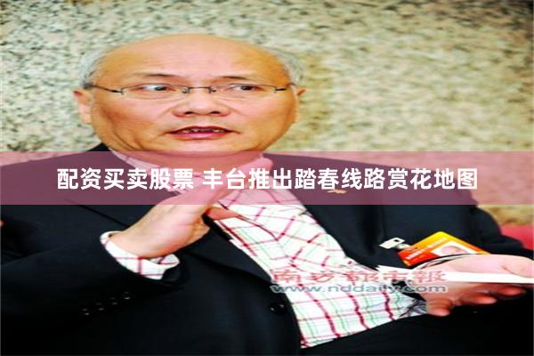 配资买卖股票 丰台推出踏春线路赏花地图