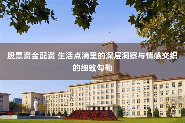 股票资金配资 生活点滴里的深层洞察与情感交织的细致勾勒