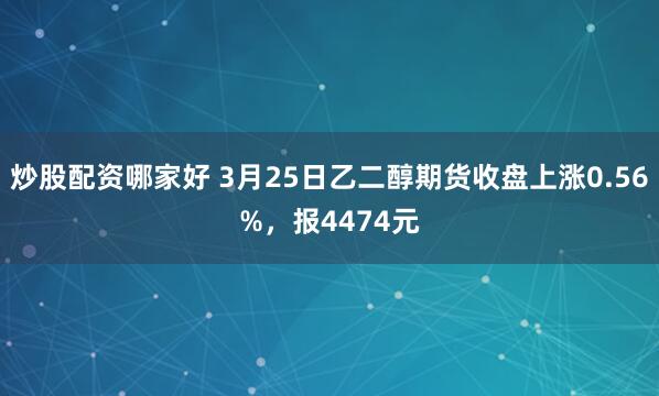 炒股配资哪家好 3月25日乙二醇期货收盘上涨0.56%，报4474元