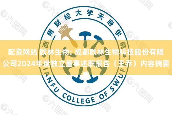配资网站 欧林生物: 成都欧林生物科技股份有限公司2024年度独立董事述职报告（王乔）内容摘要