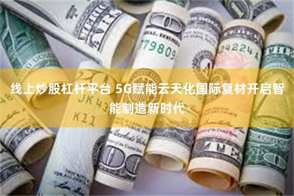 线上炒股杠杆平台 5G赋能云天化国际复材开启智能制造新时代