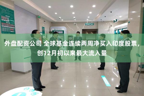 外盘配资公司 全球基金连续两周净买入印度股票，创12月初以来最大流入量