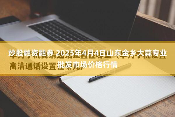 炒股融资融券 2025年4月4日山东金乡大蒜专业批发市场价格行情