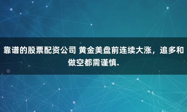 靠谱的股票配资公司 黄金美盘前连续大涨，追多和做空都需谨慎.