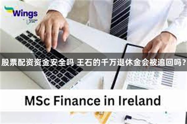 股票配资资金安全吗 王石的千万退休金会被追回吗？