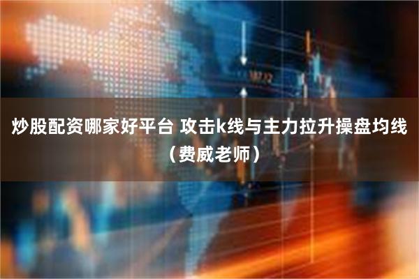 炒股配资哪家好平台 攻击k线与主力拉升操盘均线（费威老师）