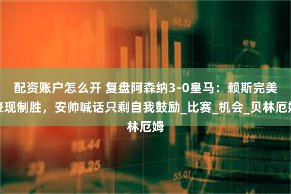 配资账户怎么开 复盘阿森纳3-0皇马：赖斯完美表现制胜，安帅喊话只剩自我鼓励_比赛_机会_贝林厄姆