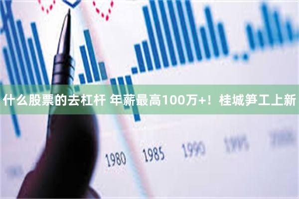 什么股票的去杠杆 年薪最高100万+！桂城笋工上新