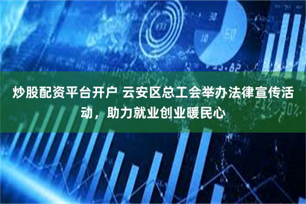 炒股配资平台开户 云安区总工会举办法律宣传活动，助力就业创业暖民心
