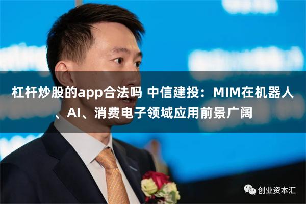 杠杆炒股的app合法吗 中信建投：MIM在机器人、AI、消费电子领域应用前景广阔