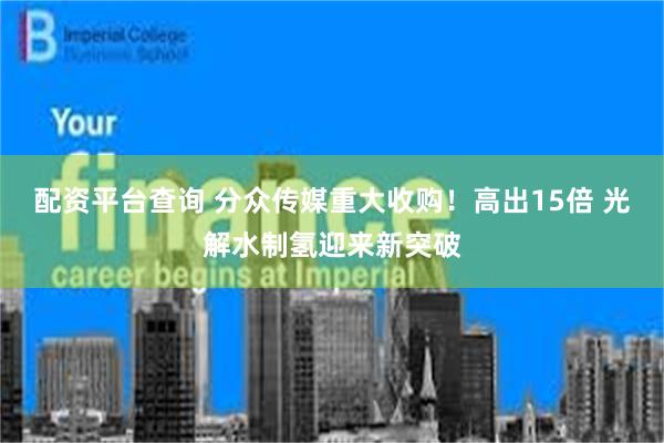 配资平台查询 分众传媒重大收购！高出15倍 光解水制氢迎来新突破