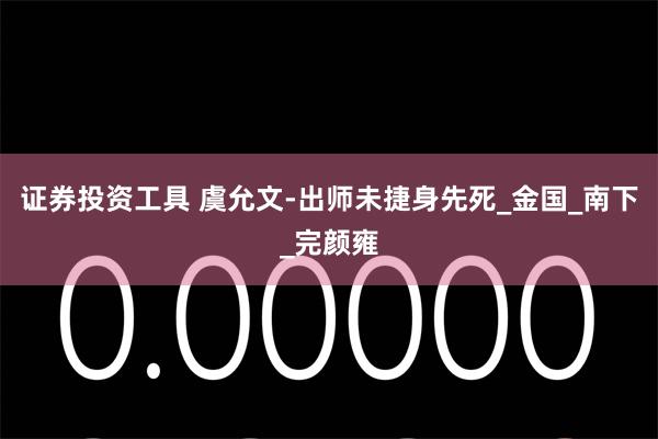 证券投资工具 虞允文-出师未捷身先死_金国_南下_完颜雍