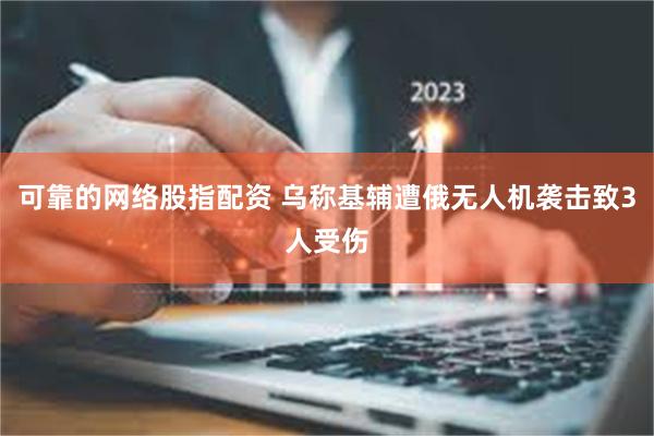可靠的网络股指配资 乌称基辅遭俄无人机袭击致3人受伤