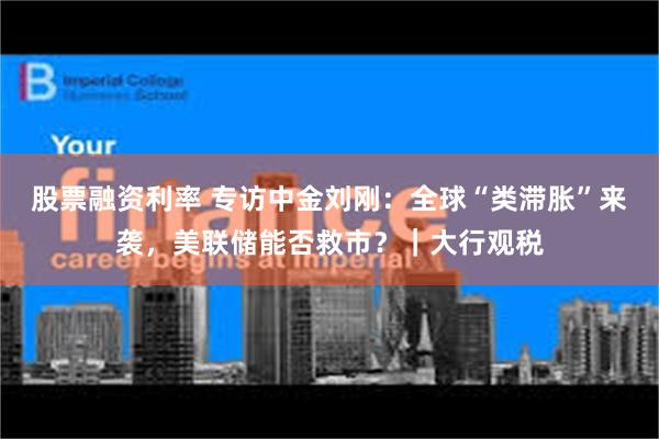 股票融资利率 专访中金刘刚：全球“类滞胀”来袭，美联储能否救市？｜大行观税