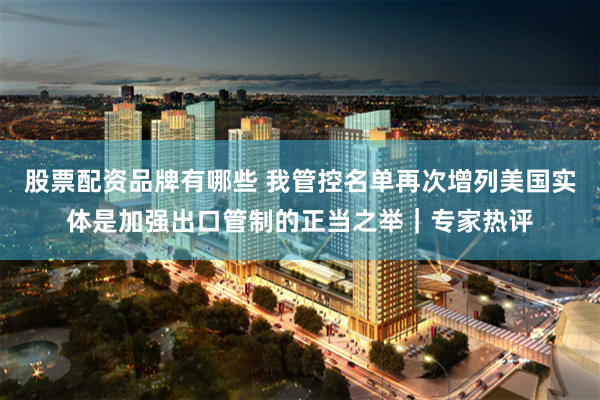 股票配资品牌有哪些 我管控名单再次增列美国实体是加强出口管制的正当之举｜专家热评