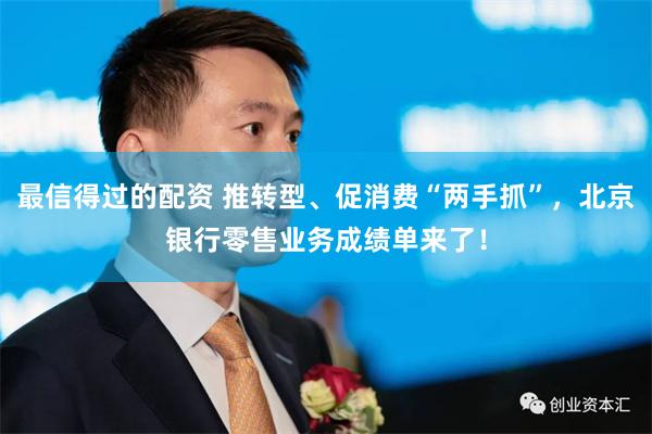 最信得过的配资 推转型、促消费“两手抓”，北京银行零售业务成绩单来了！