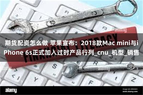期货配资怎么做 苹果宣布：2018款Mac mini与iPhone 6s正式加入过时产品行列_cnu_机型_销售