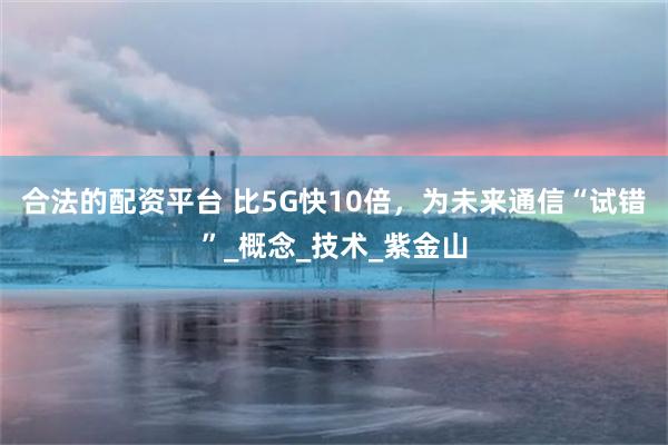 合法的配资平台 比5G快10倍，为未来通信“试错”_概念_技术_紫金山
