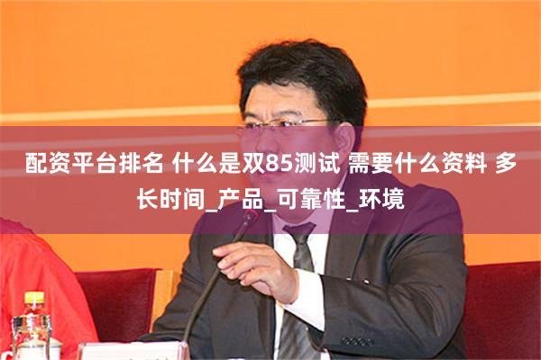 配资平台排名 什么是双85测试 需要什么资料 多长时间_产品_可靠性_环境