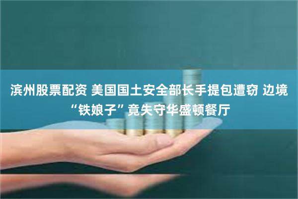 滨州股票配资 美国国土安全部长手提包遭窃 边境“铁娘子”竟失守华盛顿餐厅