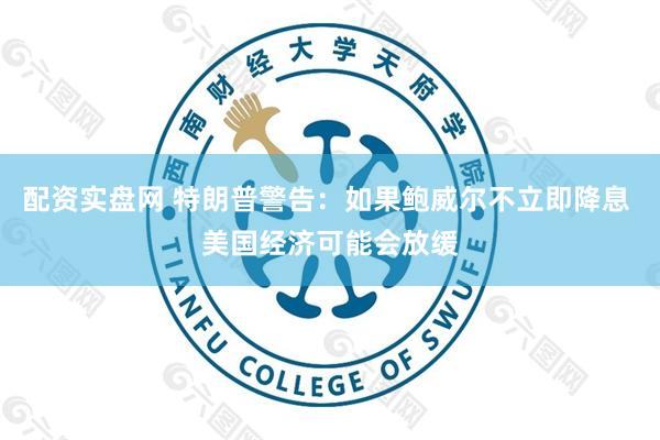 配资实盘网 特朗普警告：如果鲍威尔不立即降息 美国经济可能会放缓