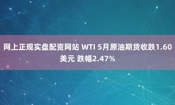 网上正规实盘配资网站 WTI 5月原油期货收跌1.60美元 跌幅2.47%