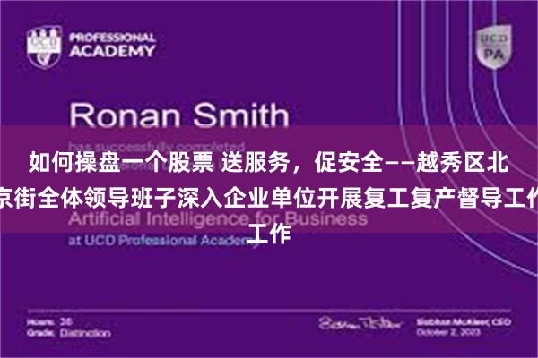 如何操盘一个股票 送服务，促安全——越秀区北京街全体领导班子深入企业单位开展复工复产督导工作