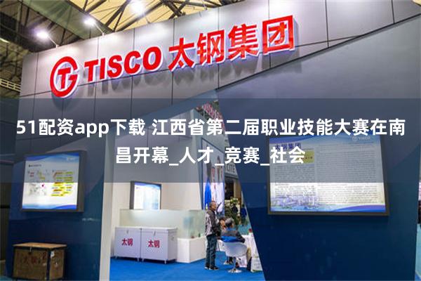 51配资app下载 江西省第二届职业技能大赛在南昌开幕_人才_竞赛_社会