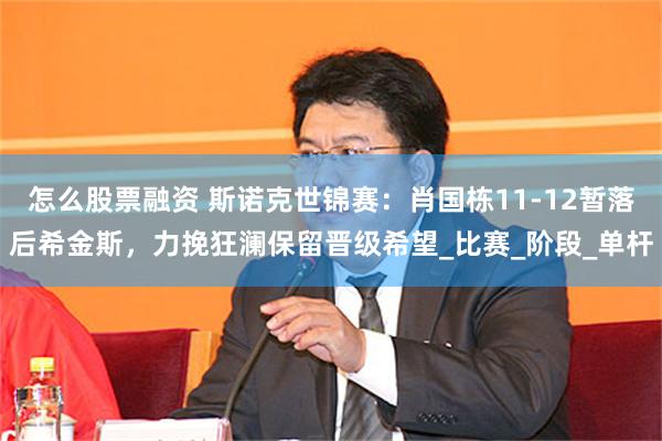 怎么股票融资 斯诺克世锦赛：肖国栋11-12暂落后希金斯，力挽狂澜保留晋级希望_比赛_阶段_单杆