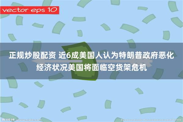 正规炒股配资 近6成美国人认为特朗普政府恶化经济状况美国将面临空货架危机