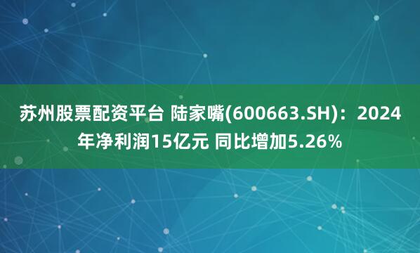 苏州股票配资平台 陆家嘴(600663.SH)：2024年净利润15亿元 同比增加5.26%