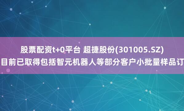 股票配资t+0平台 超捷股份(301005.SZ)：目前已取得包括智元机器人等部分客户小批量样品订单