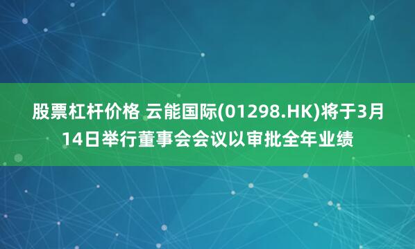 股票杠杆价格 云能国际(01298.HK)将于3月14日举行董事会会议以审批全年业绩