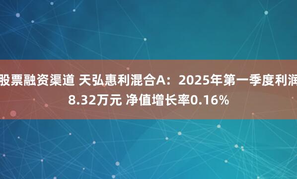 股票融资渠道 天弘惠利混合A：2025年第一季度利润8.32万元 净值增长率0.16%
