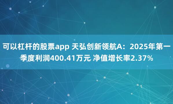 可以杠杆的股票app 天弘创新领航A：2025年第一季度利润400.41万元 净值增长率2.37%