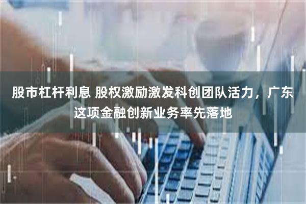 股市杠杆利息 股权激励激发科创团队活力，广东这项金融创新业务率先落地