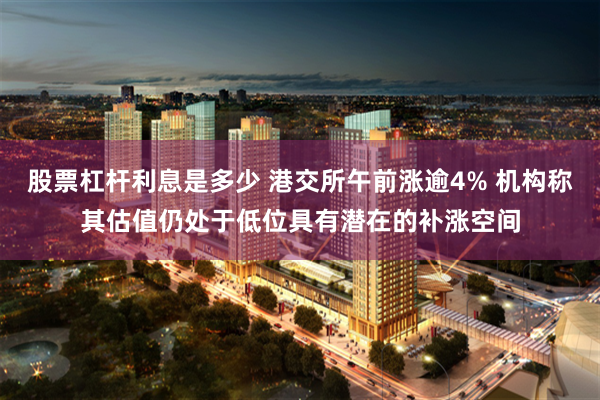 股票杠杆利息是多少 港交所午前涨逾4% 机构称其估值仍处于低位具有潜在的补涨空间