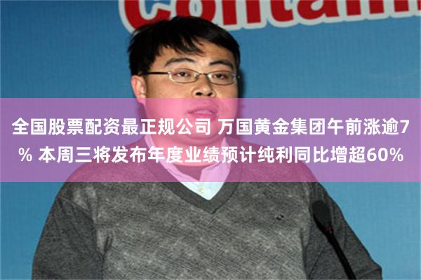 全国股票配资最正规公司 万国黄金集团午前涨逾7% 本周三将发布年度业绩预计纯利同比增超60%