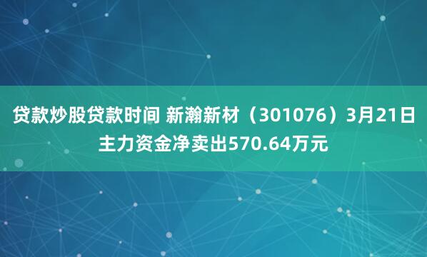 贷款炒股贷款时间 新瀚新材（301076）3月21日主力资金净卖出570.64万元