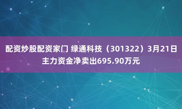 配资炒股配资家门 绿通科技（301322）3月21日主力资金净卖出695.90万元