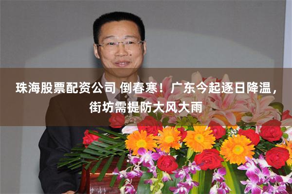 珠海股票配资公司 倒春寒！广东今起逐日降温，街坊需提防大风大雨