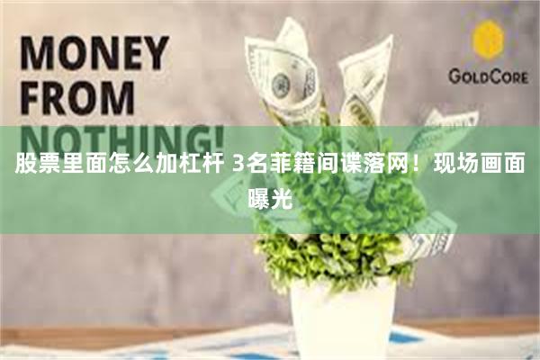 股票里面怎么加杠杆 3名菲籍间谍落网！现场画面曝光