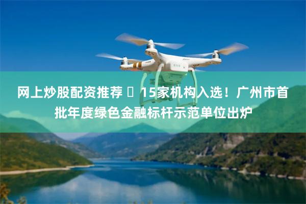 网上炒股配资推荐 ​15家机构入选！广州市首批年度绿色金融标杆示范单位出炉