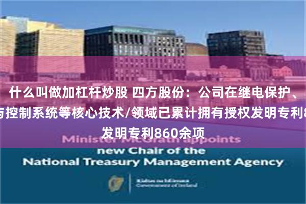 什么叫做加杠杆炒股 四方股份：公司在继电保护、自动化与控制系统等核心技术/领域已累计拥有授权发明专利860余项
