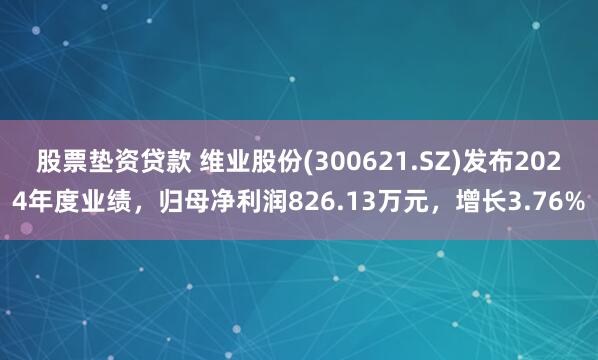 股票垫资贷款 维业股份(300621.SZ)发布2024年度业绩，归母净利润826.13万元，增长3.76%