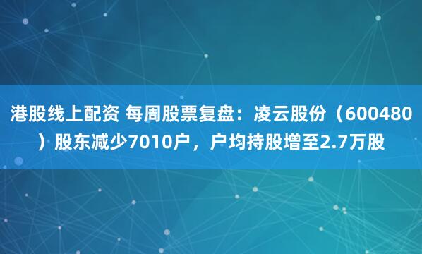 港股线上配资 每周股票复盘：凌云股份（600480）股东减少7010户，户均持股增至2.7万股